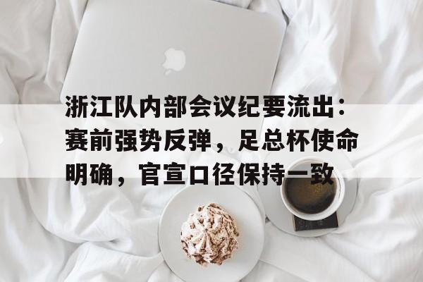 中国九游体育-包含浙江队内部会议纪要流出：赛前强势反弹，足总杯使命明确，官宣口径保持一致的词条