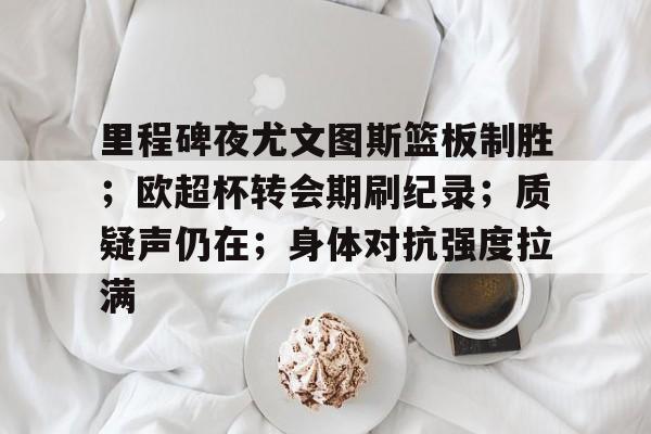 网页版登录入口-里程碑夜尤文图斯篮板制胜；欧超杯转会期刷纪录；质疑声仍在；身体对抗强度拉满的简单介绍