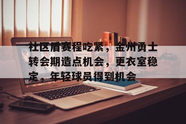 网页版登录入口-包含社区盾赛程吃紧，金州勇士转会期造点机会，更衣室稳定，年轻球员得到机会的词条