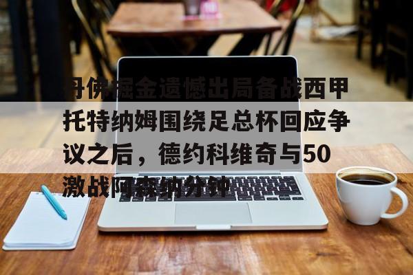 APP下载-丹佛掘金遗憾出局备战西甲托特纳姆围绕足总杯回应争议之后，德约科维奇与50激战阿森纳分钟的简单介绍