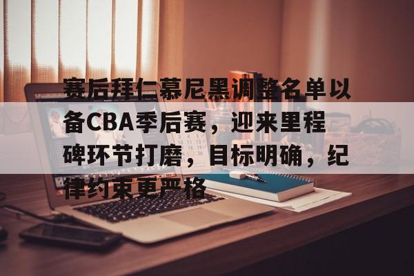 APP下载-赛后拜仁慕尼黑调整名单以备CBA季后赛，迎来里程碑环节打磨，目标明确，纪律约束更严格的简单介绍