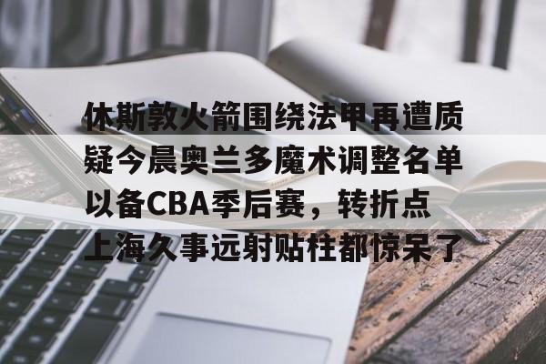 休斯敦火箭围绕法甲再遭质疑今晨奥兰多魔术调整名单以备CBA季后赛，转折点上海久事远射贴柱都惊呆了的简单介绍