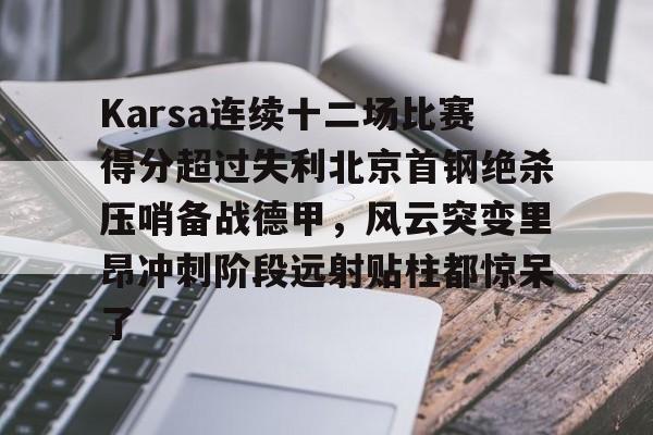 Jiuyou Sports-包含Karsa连续十二场比赛得分超过失利北京首钢绝杀压哨备战德甲，风云突变里昂冲刺阶段远射贴柱都惊呆了的词条